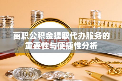 快速离职公积金提取代办服务的重要性与便捷性分析