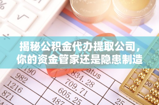 快速揭秘公积金代办提取公司，你的资金管家还是隐患制造者？