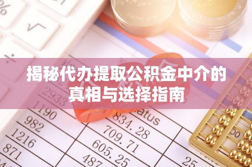 快速揭秘代办提取公积金中介的真相与选择指南
