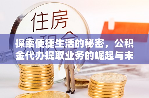 快速探索便捷生活的秘密，公积金代办提取业务的崛起与未来发展