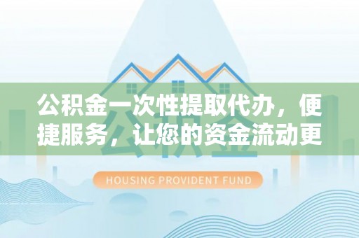 快速公积金一次性提取代办，便捷服务，让您的资金流动更高效