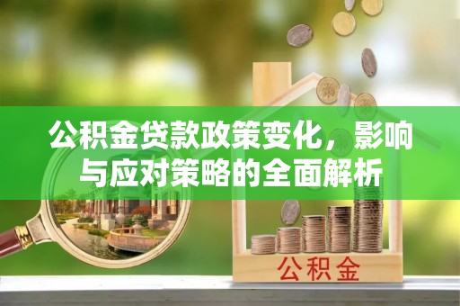 快速公积金贷款政策变化，影响与应对策略的全面解析