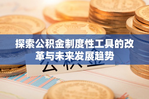 快速探索公积金制度性工具的改革与未来发展趋势