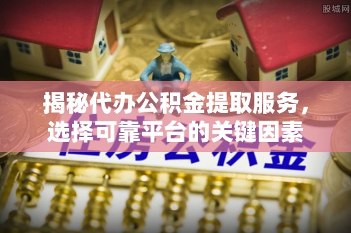 快速揭秘代办公积金提取服务，选择可靠平台的关键因素