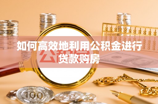 快速如何高效地利用公积金进行贷款购房