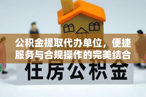 快速公积金提取代办单位，便捷服务与合规操作的完美结合