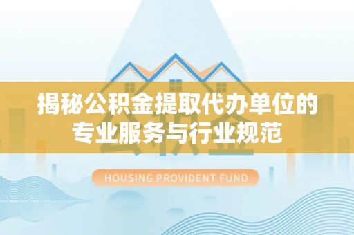 快速揭秘公积金提取代办单位的专业服务与行业规范