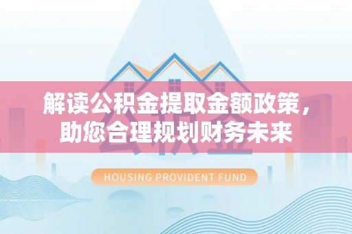 快速解读公积金提取金额政策，助您合理规划财务未来