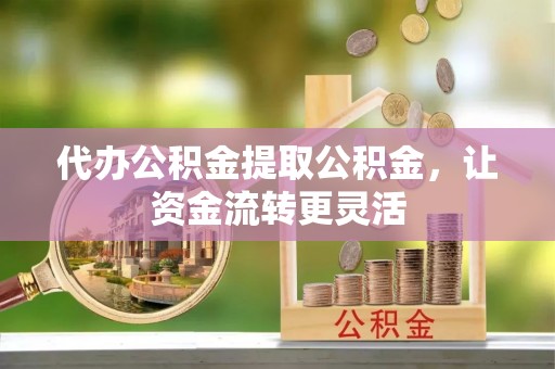 快速代办公积金提取公积金，让资金流转更灵活