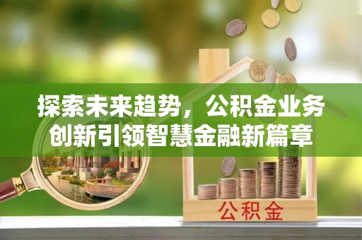 快速探索未来趋势，公积金业务创新引领智慧金融新篇章