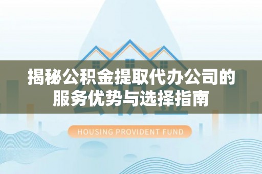 快速揭秘公积金提取代办公司的服务优势与选择指南