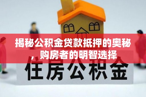 快速揭秘公积金贷款抵押的奥秘，购房者的明智选择
