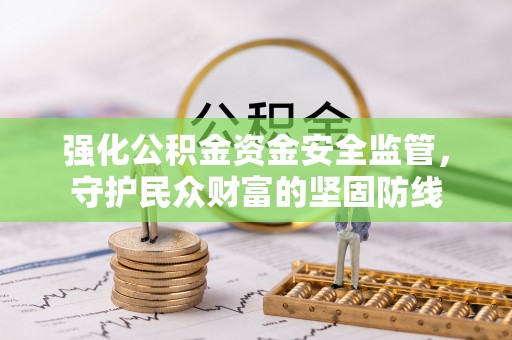 快速强化公积金资金安全监管，守护民众财富的坚固防线