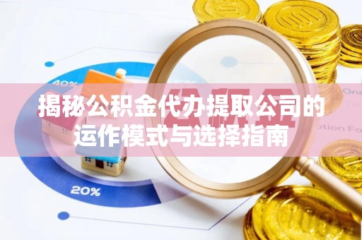 快速揭秘公积金代办提取公司的运作模式与选择指南