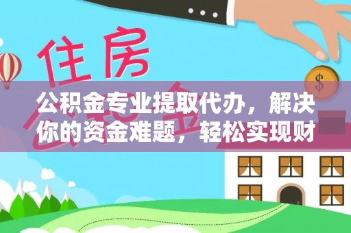 快速公积金专业提取代办，解决你的资金难题，轻松实现财务自由