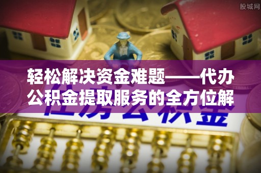 快速轻松解决资金难题——代办公积金提取服务的全方位解析