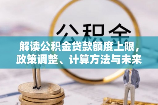 快速解读公积金贷款额度上限，政策调整、计算方法与未来趋势