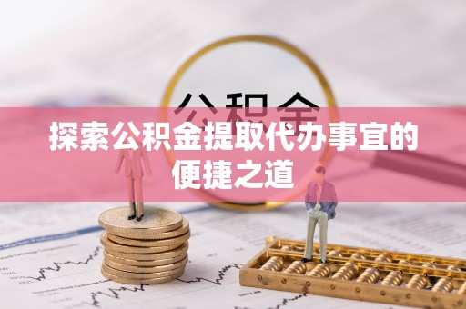 快速探索公积金提取代办事宜的便捷之道