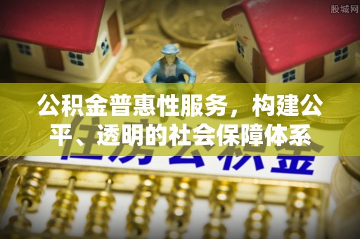 快速公积金普惠性服务，构建公平、透明的社会保障体系