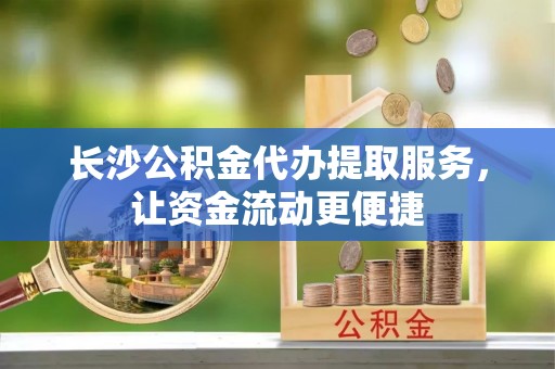 快速长沙公积金代办提取服务，让资金流动更便捷