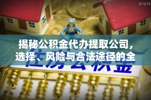 快速揭秘公积金代办提取公司，选择、风险与合法途径的全面解析