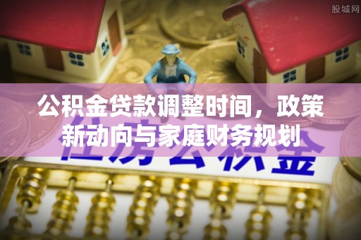 快速公积金贷款调整时间，政策新动向与家庭财务规划
