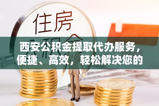 快速西安公积金提取代办服务，便捷、高效，轻松解决您的资金需求