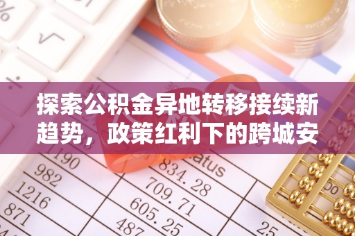 快速探索公积金异地转移接续新趋势，政策红利下的跨城安居梦想