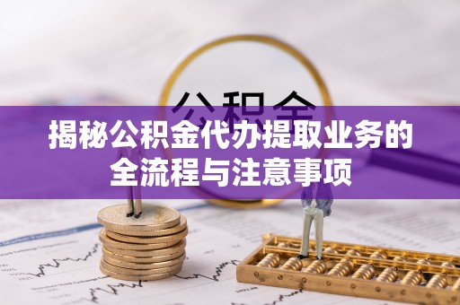 快速揭秘公积金代办提取业务的全流程与注意事项