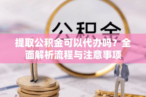 快速提取公积金可以代办吗？全面解析流程与注意事项