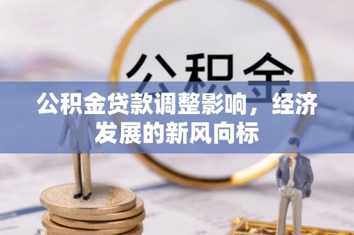 快速公积金贷款调整影响，经济发展的新风向标