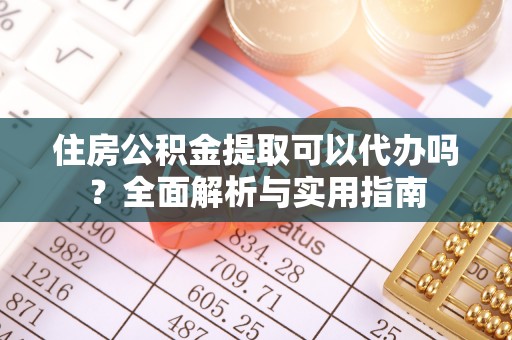 快速住房公积金提取可以代办吗？全面解析与实用指南