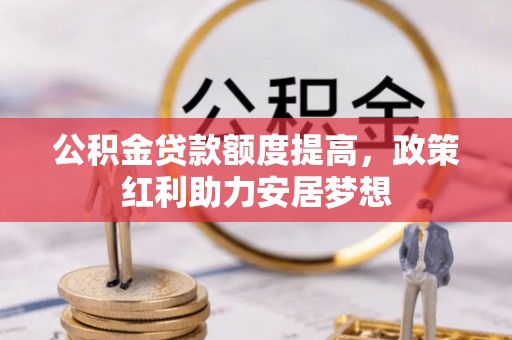 快速公积金贷款额度提高，政策红利助力安居梦想