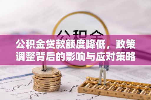 快速公积金贷款额度降低，政策调整背后的影响与应对策略