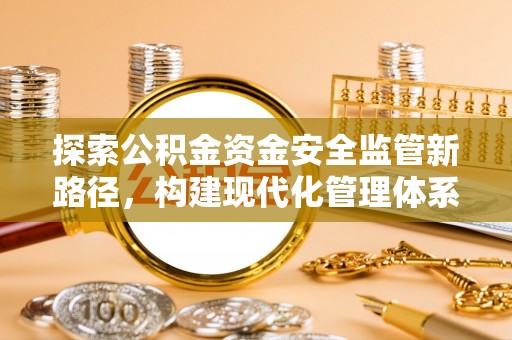 快速探索公积金资金安全监管新路径，构建现代化管理体系