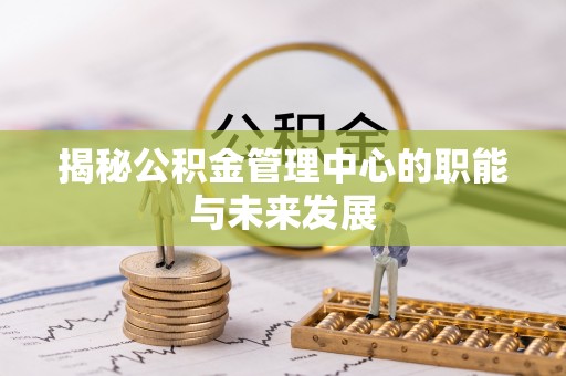 快速揭秘公积金管理中心的职能与未来发展