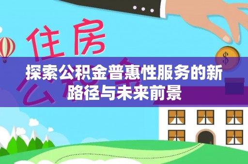 快速探索公积金普惠性服务的新路径与未来前景