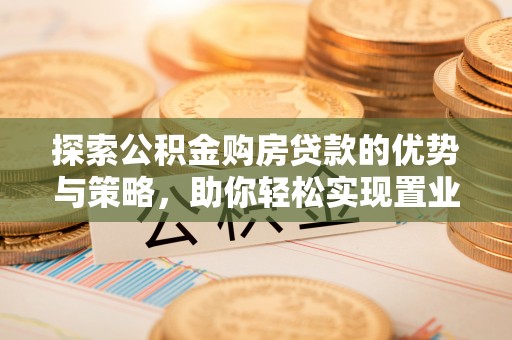 快速探索公积金购房贷款的优势与策略，助你轻松实现置业梦想