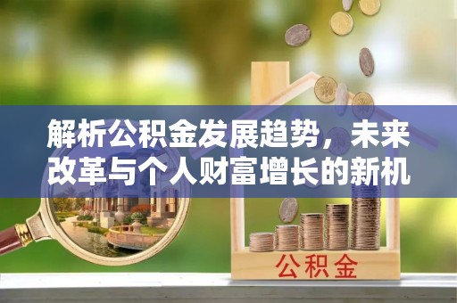 快速解析公积金发展趋势，未来改革与个人财富增长的新机遇