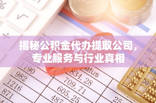 快速揭秘公积金代办提取公司，专业服务与行业真相