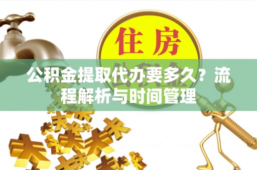 快速公积金提取代办要多久？流程解析与时间管理