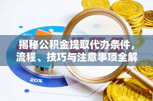 快速揭秘公积金提取代办条件，流程、技巧与注意事项全解析