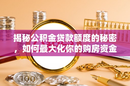 快速揭秘公积金贷款额度的秘密，如何最大化你的购房资金