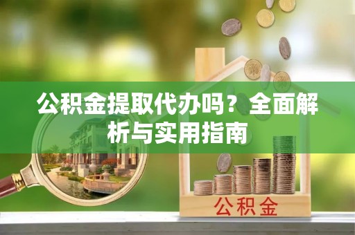 快速公积金提取代办吗？全面解析与实用指南
