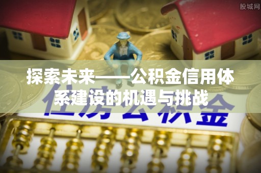 快速探索未来——公积金信用体系建设的机遇与挑战