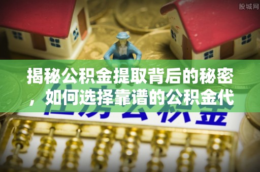 快速揭秘公积金提取背后的秘密，如何选择靠谱的公积金代办提取公司？