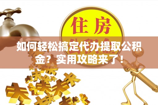 快速如何轻松搞定代办提取公积金？实用攻略来了！