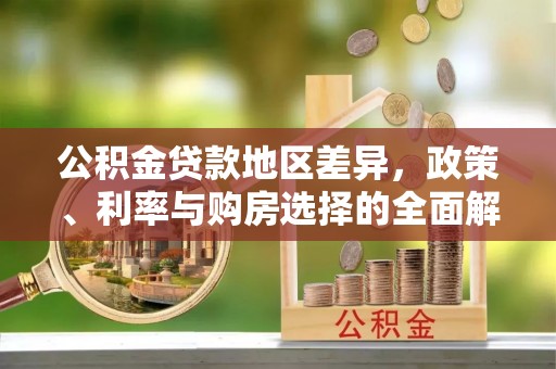 快速公积金贷款地区差异，政策、利率与购房选择的全面解析