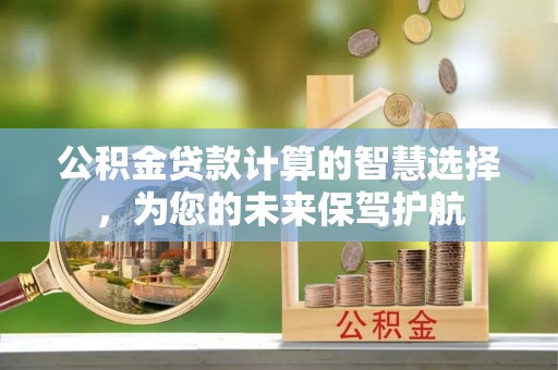 快速公积金贷款计算的智慧选择，为您的未来保驾护航