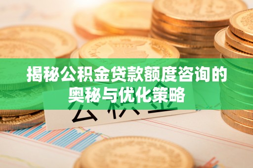 快速揭秘公积金贷款额度咨询的奥秘与优化策略